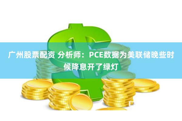 广州股票配资 分析师：PCE数据为美联储晚些时候降息开了绿灯