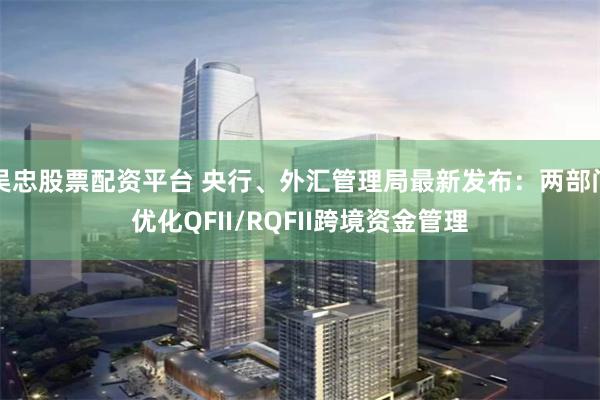 吴忠股票配资平台 央行、外汇管理局最新发布：两部门优化QFII/RQFII跨境资金管理