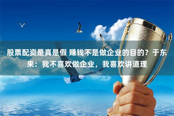 股票配资是真是假 赚钱不是做企业的目的？于东来：我不喜欢做企业，我喜欢讲道理