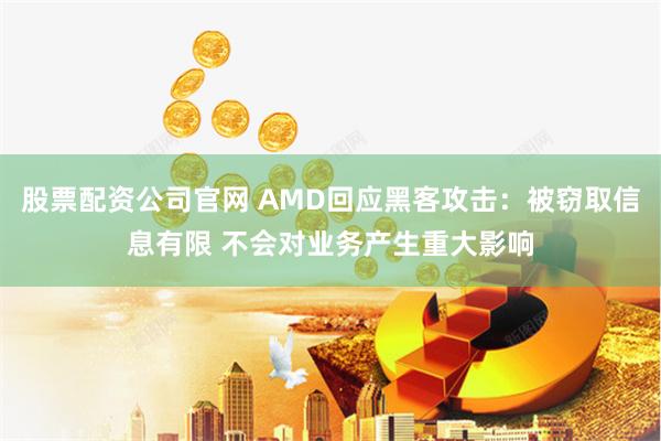 股票配资公司官网 AMD回应黑客攻击：被窃取信息有限 不会对业务产生重大影响