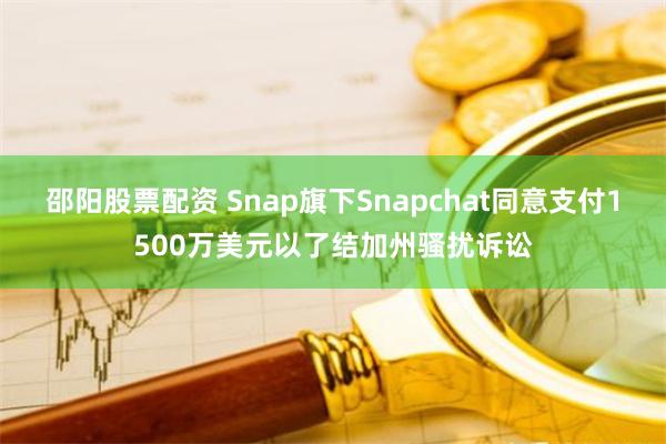 邵阳股票配资 Snap旗下Snapchat同意支付1500万美元以了结加州骚扰诉讼