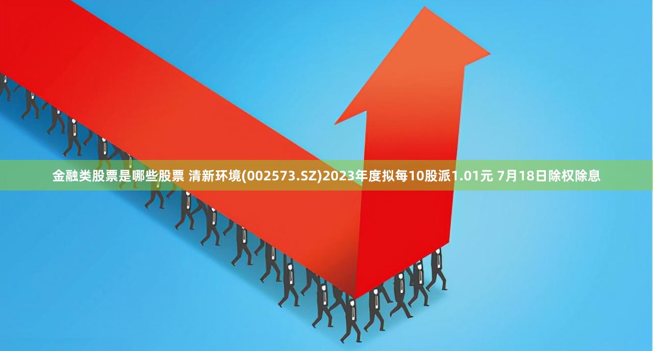 金融类股票是哪些股票 清新环境(002573.SZ)2023年度拟每10股派1.01元 7月18日除权除息