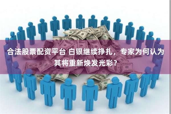 合法股票配资平台 白银继续挣扎，专家为何认为其将重新焕发光彩？