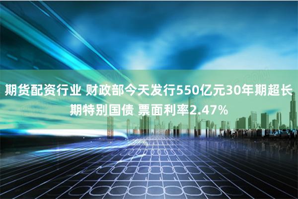 期货配资行业 财政部今天发行550亿元30年期超长期特别国债 票面利率2.47%