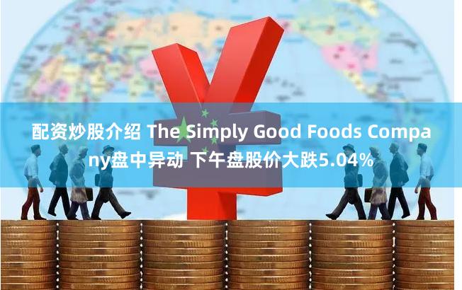 配资炒股介绍 The Simply Good Foods Company盘中异动 下午盘股价大跌5.04%