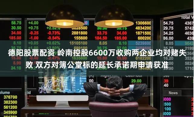 德阳股票配资 岭南控股6600万收购两企业均对赌失败 双方对簿公堂标的延长承诺期申请获准