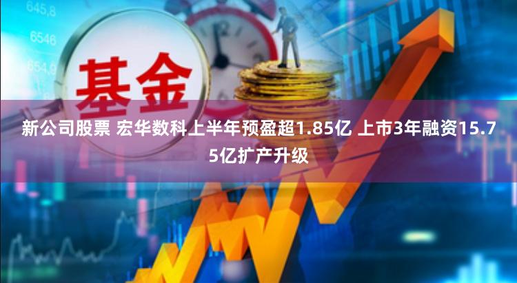 新公司股票 宏华数科上半年预盈超1.85亿 上市3年融资15.75亿扩产升级