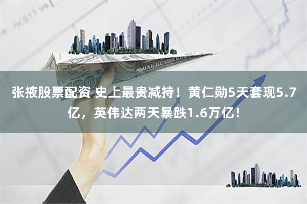 张掖股票配资 史上最贵减持！黄仁勋5天套现5.7亿，英伟达两天暴跌1.6万亿！