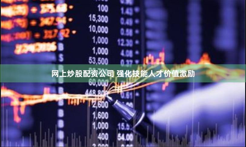 网上炒股配资公司 强化技能人才价值激励