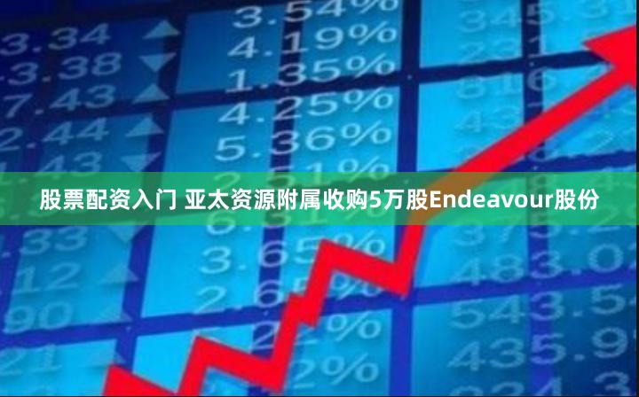 股票配资入门 亚太资源附属收购5万股Endeavour股份