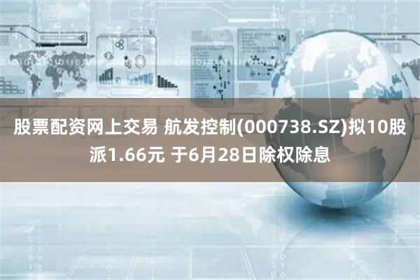 股票配资网上交易 航发控制(000738.SZ)拟10股派1.66元 于6月28日除权除息