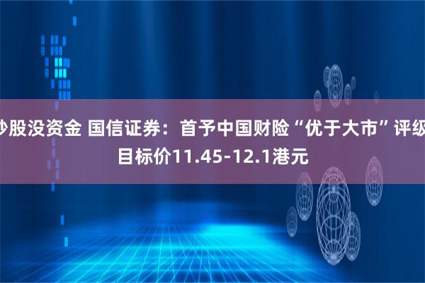 炒股没资金 国信证券：首予中国财险“优于大市”评级 目标价11.45-12.1港元