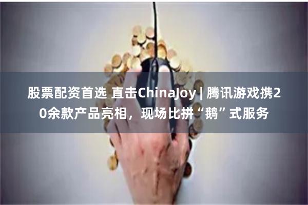 股票配资首选 直击ChinaJoy | 腾讯游戏携20余款产品亮相，现场比拼“鹅”式服务