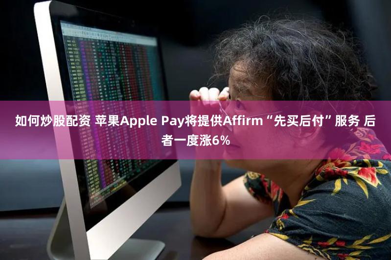 如何炒股配资 苹果Apple Pay将提供Affirm“先买后付”服务 后者一度涨6%