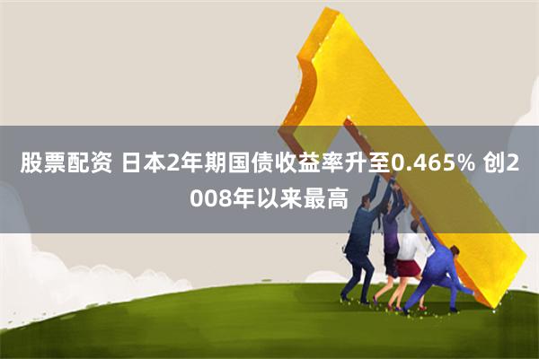 股票配资 日本2年期国债收益率升至0.465% 创2008年以来最高