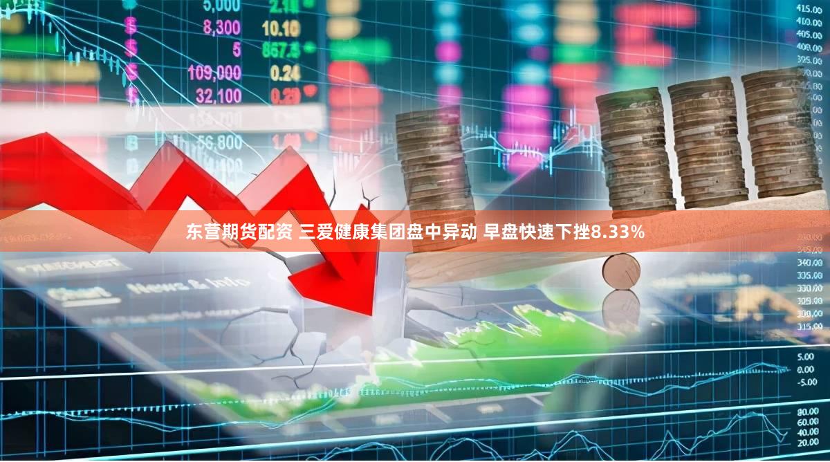 东营期货配资 三爱健康集团盘中异动 早盘快速下挫8.33%