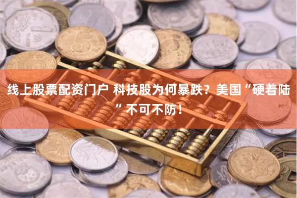 线上股票配资门户 科技股为何暴跌？美国“硬着陆”不可不防！