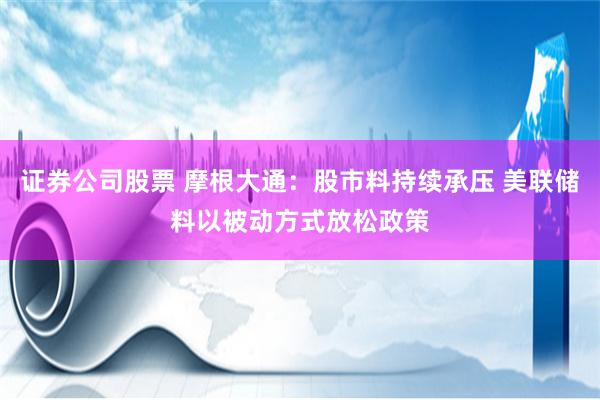 证券公司股票 摩根大通：股市料持续承压 美联储料以被动方式放松政策