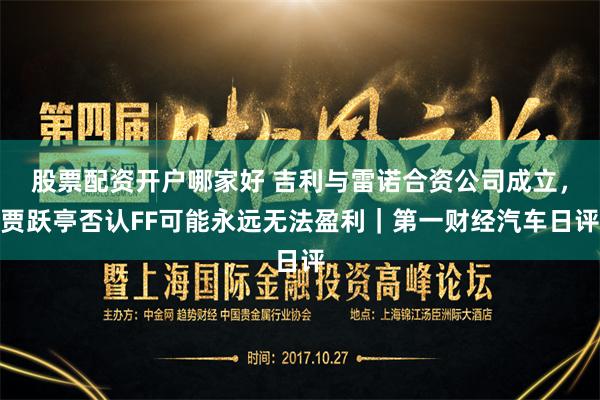 股票配资开户哪家好 吉利与雷诺合资公司成立，贾跃亭否认FF可能永远无法盈利｜第一财经汽车日评