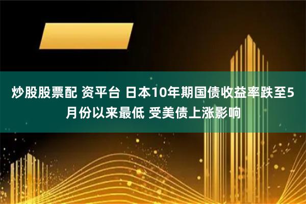 炒股股票配 资平台 日本10年期国债收益率跌至5月份以来最低 受美债上涨影响