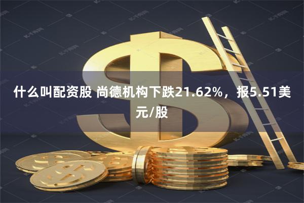 什么叫配资股 尚德机构下跌21.62%，报5.51美元/股