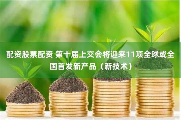 配资股票配资 第十届上交会将迎来11项全球或全国首发新产品（新技术）