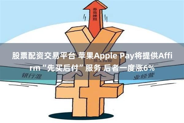 股票配资交易平台 苹果Apple Pay将提供Affirm“先买后付”服务 后者一度涨6%