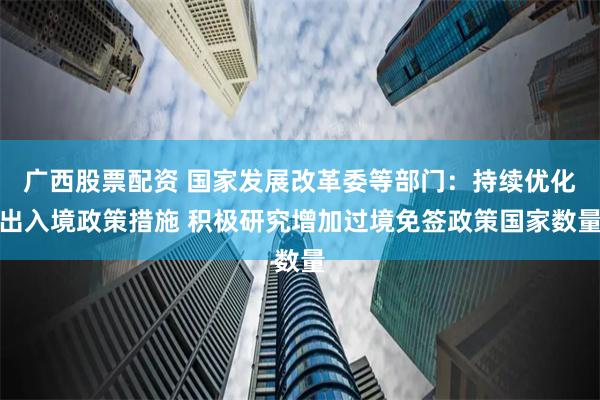 广西股票配资 国家发展改革委等部门：持续优化出入境政策措施 积极研究增加过境免签政策国家数量