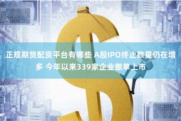 正规期货配资平台有哪些 A股IPO终止数量仍在增多 今年以来339家企业撤单上市