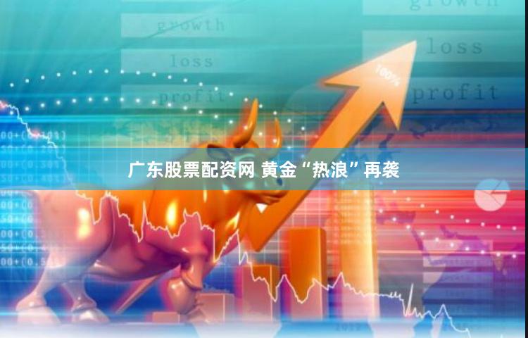 广东股票配资网 黄金“热浪”再袭