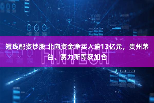 短线配资炒股 北向资金净买入逾13亿元，贵州茅台、赛力斯等获加仓