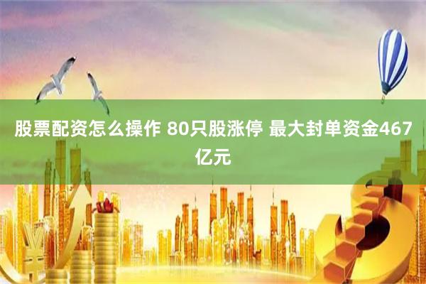 股票配资怎么操作 80只股涨停 最大封单资金467亿元