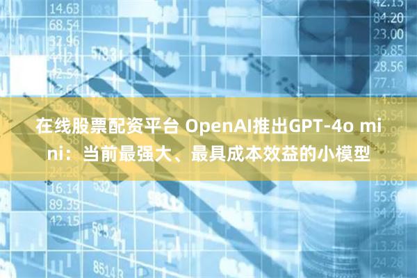 在线股票配资平台 OpenAI推出GPT-4o mini：当前最强大、最具成本效益的小模型