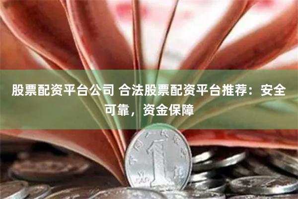 股票配资平台公司 合法股票配资平台推荐：安全可靠，资金保障