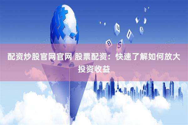 配资炒股官网官网 股票配资：快速了解如何放大投资收益