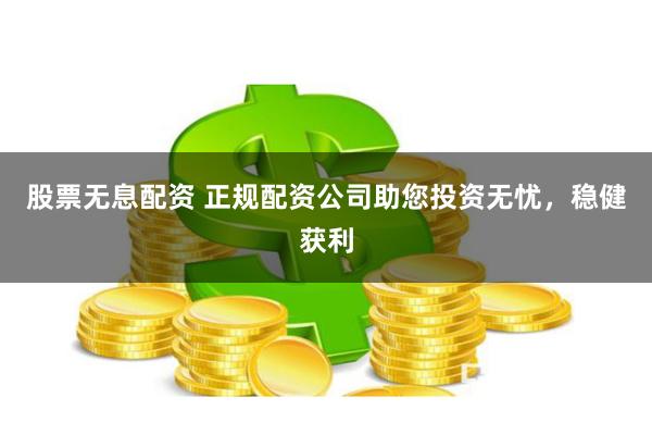 股票无息配资 正规配资公司助您投资无忧，稳健获利