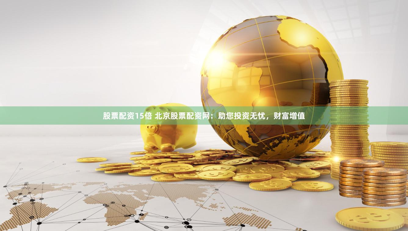 股票配资15倍 北京股票配资网：助您投资无忧，财富增值