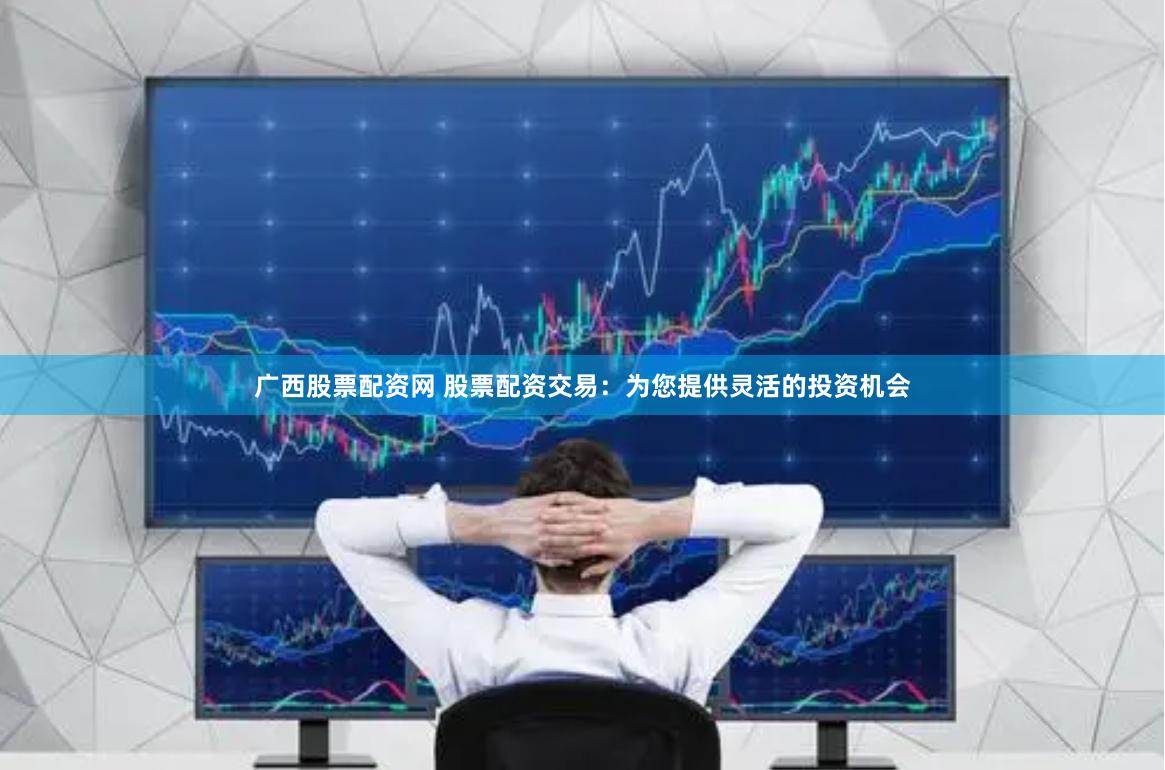 广西股票配资网 股票配资交易：为您提供灵活的投资机会