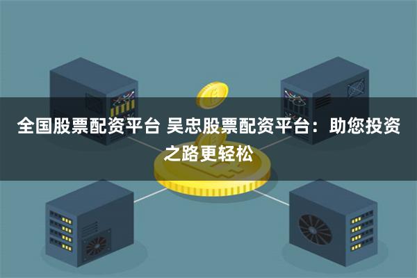 全国股票配资平台 吴忠股票配资平台：助您投资之路更轻松