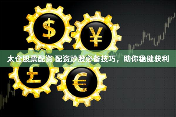 太仓股票配资 配资炒股必备技巧，助你稳健获利