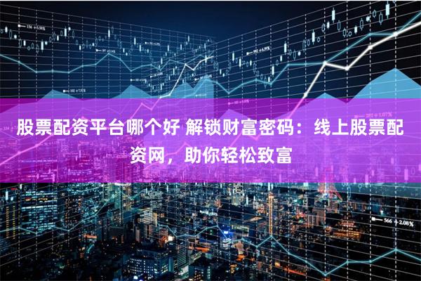 股票配资平台哪个好 解锁财富密码：线上股票配资网，助你轻松致富