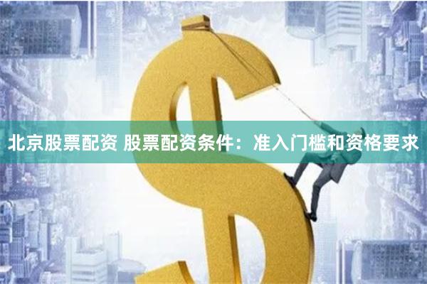 北京股票配资 股票配资条件：准入门槛和资格要求