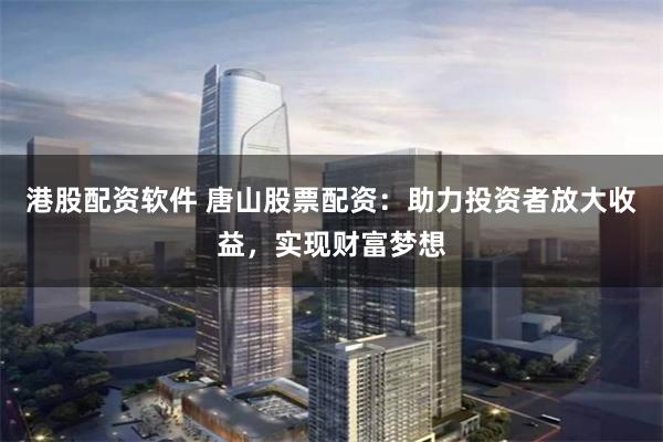 港股配资软件 唐山股票配资：助力投资者放大收益，实现财富梦想