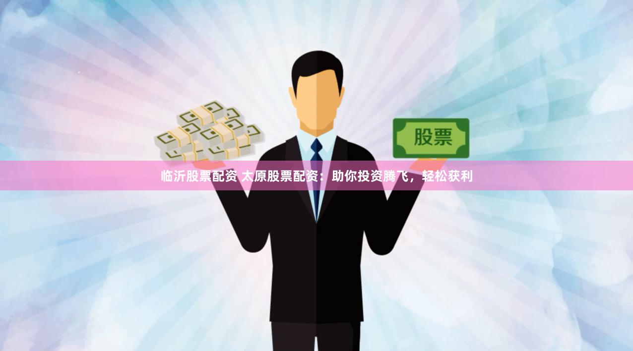 临沂股票配资 太原股票配资：助你投资腾飞，轻松获利