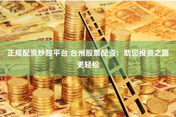 正规配资炒股平台 台州股票配资：助您投资之路更轻松