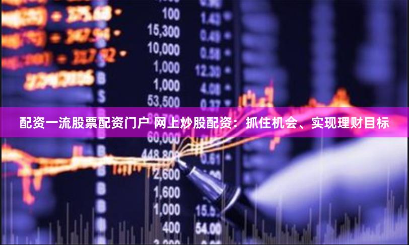 配资一流股票配资门户 网上炒股配资：抓住机会、实现理财目标