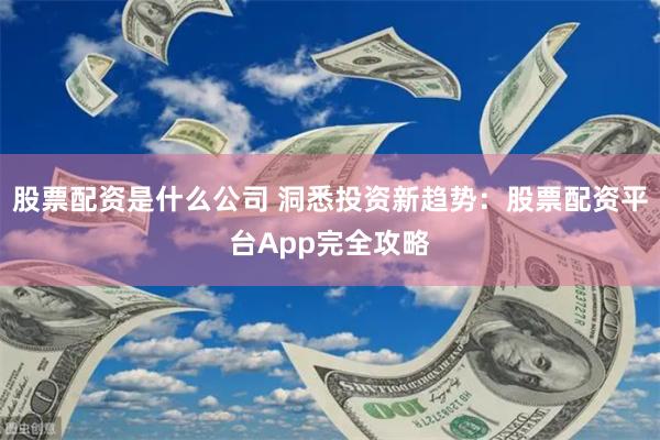 股票配资是什么公司 洞悉投资新趋势：股票配资平台App完全攻略