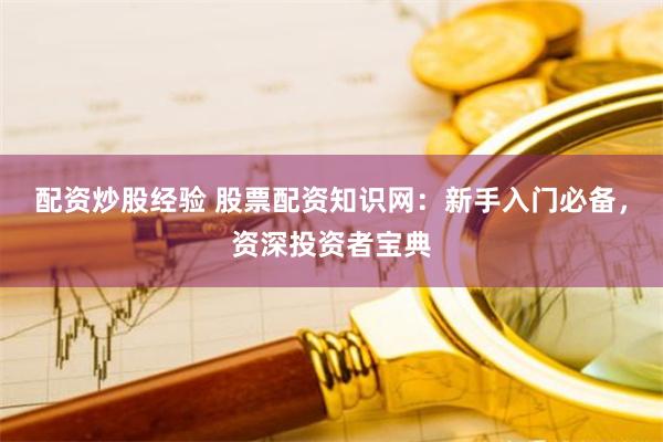 配资炒股经验 股票配资知识网：新手入门必备，资深投资者宝典