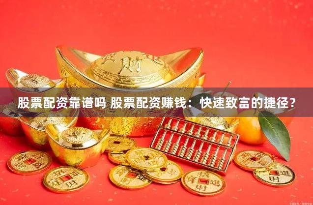 股票配资靠谱吗 股票配资赚钱：快速致富的捷径？