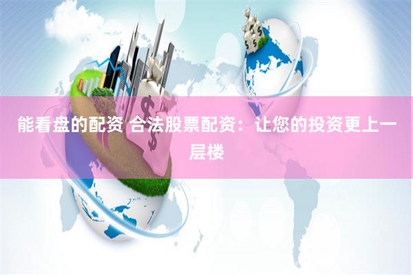 能看盘的配资 合法股票配资：让您的投资更上一层楼